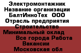 Электромонтажник › Название организации ­ БалтИнноТех, ООО › Отрасль предприятия ­ Строительство › Минимальный оклад ­ 20 000 - Все города Работа » Вакансии   . Московская обл.,Фрязино г.